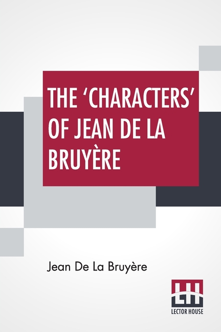 The 'Characters' Of Jean De La Bruyère: Newly Rendered Into English By Henri Van Laun With An Introduction, A Biographical Memoir And Notes