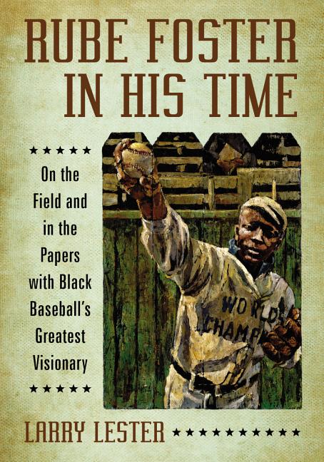 Rube Foster in His Time: On the Field and in the Papers with Black Baseball's Greatest Visionary
