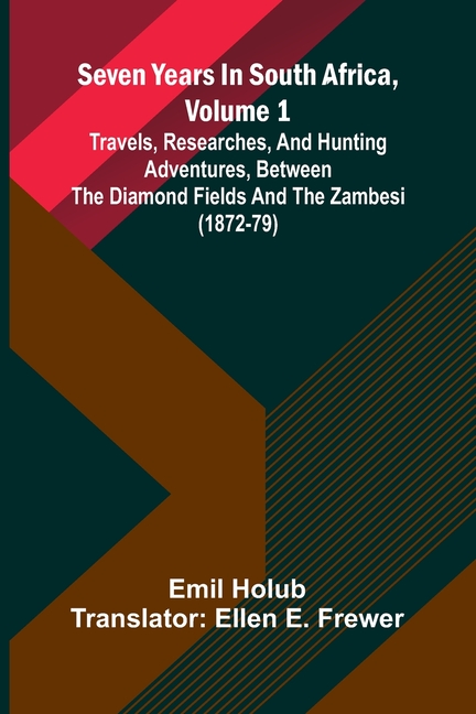 Seven Years In South Africa, Volume 1: Travels, Researches, And Hunting Adventures, Between The Diamond Fields And The Zambesi (1872-79)