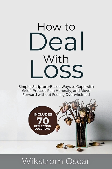 How to Deal with Loss: Simple, Scripture-Based Ways to Cope with Grief, Process Pain Honestly, and Move Forward without Feeling Overwhelmed