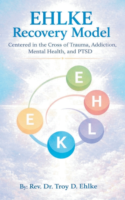 EHLKE Recovery Model: Centered in the Cross of Trauma, Addiction, Mental Health, and PTSD