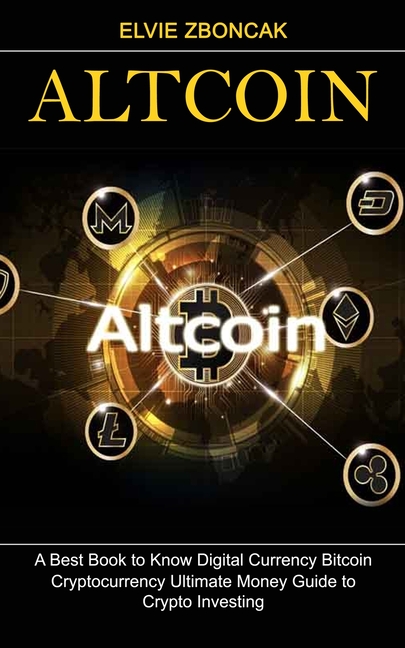 Altcoin: A Best Book to Know Digital Currency Bitcoin (Cryptocurrency Ultimate Money Guide to Crypto Investing)