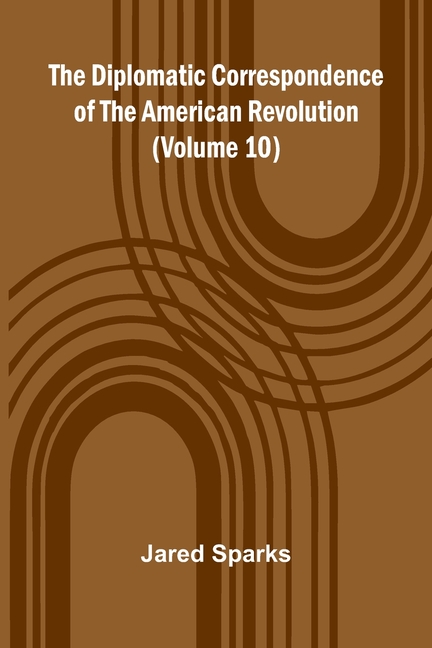 The Diplomatic Correspondence Of The American Revolution (Volume 10)