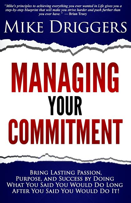 Managing Your Commitment: Why Doing What You Said You Would Do Long After You Said You Would Do It Brings Lasting Passion, Purpose, and Success