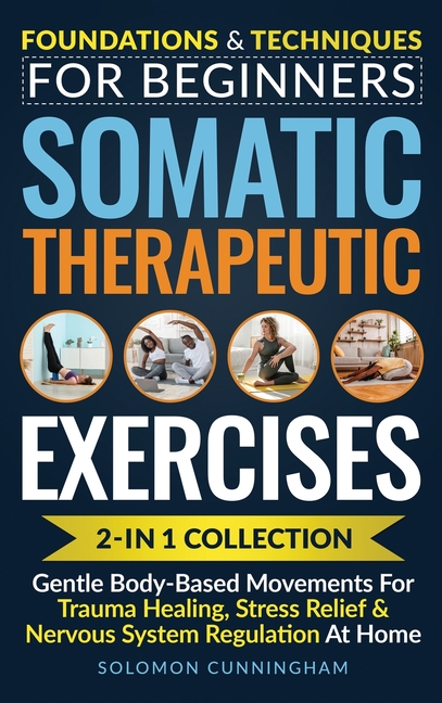 Somatic Therapeutic Exercises: Foundations & Techniques for Beginners 2-in-1 Collection-Gentle Body-Based Movements for Trauma Healing, Stress Relief
