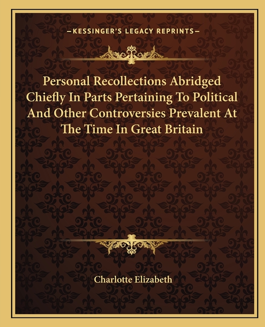 Personal Recollections Abridged Chiefly In Parts Pertaining To Political And Other Controversies Prevalent At The Time In Great Britain