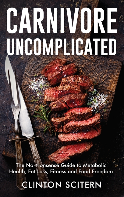 Carnivore Uncomplicated: The No-Nonsense Guide to Metabolic Health, Fat Loss, Fitness, and Food Freedom