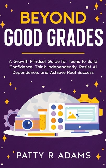 Beyond Good Grades: A Growth Mindset Guide for Teens to Build Confidence, Think Independently, Resist AI Dependence, and Achieve Real Success