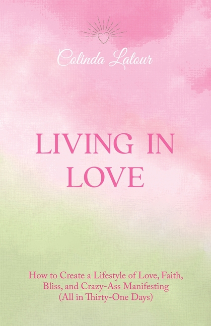Living in Love: How to Create a Lifestyle of Love, Faith, Bliss, and Crazy-Ass Manifesting (All in Thirty-One Days)