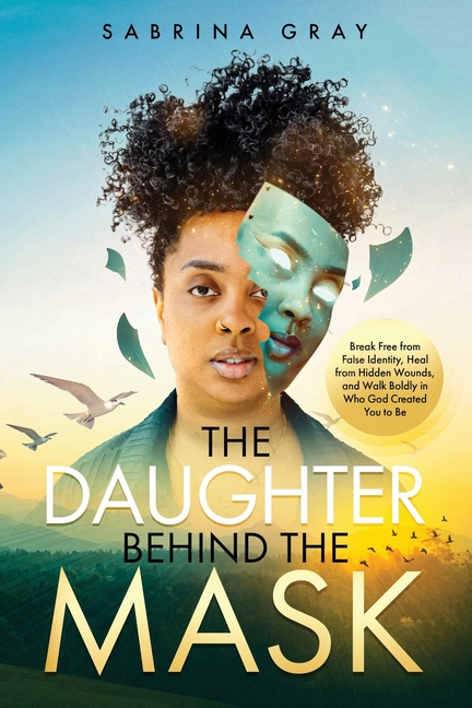 The Daughter Behind The Mask: Break Free from False Identity, Heal from Hidden Wounds, and Walk Boldly in Who God Created You to Be