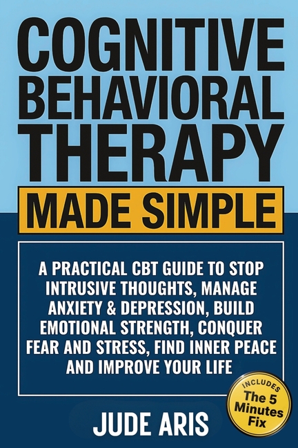 Cognitive Behavioral Therapy Made Simple: A Practical CBT Guide to Stop Intrusive Thoughts, Manage Anxiety & Depression, Build Emotional Strength, Con