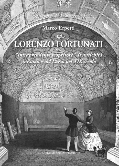 Lorenzo Fortunati: 'Intraprendente Scopritore' Di Antichita a Roma E Nel Lazio Nel XIX Secolo
