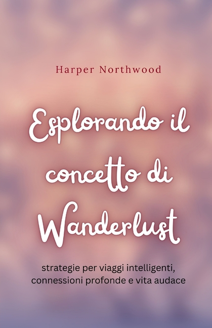 Esplorando il concetto di Wanderlust: strategie per viaggi intelligenti, connessioni profonde e vita audace