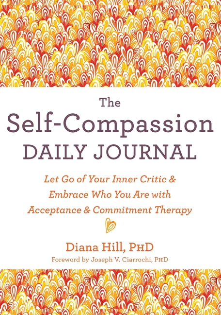 The Self-Compassion Daily Journal: Let Go of Your Inner Critic and Embrace Who You Are with Acceptance and Commitment Therapy