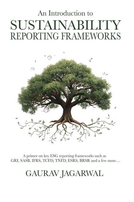 An Introduction to Sustainability Reporting Frameworks: A primer on key ESG reporting frameworks such as GRI, SASB, IFRS, TCFD, TNFD, ESRS, BRSR and a