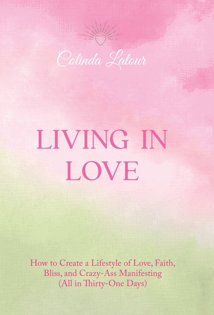 Living in Love: How to Create a Lifestyle of Love, Faith, Bliss, and Crazy-Ass Manifesting (All in Thirty-One Days)