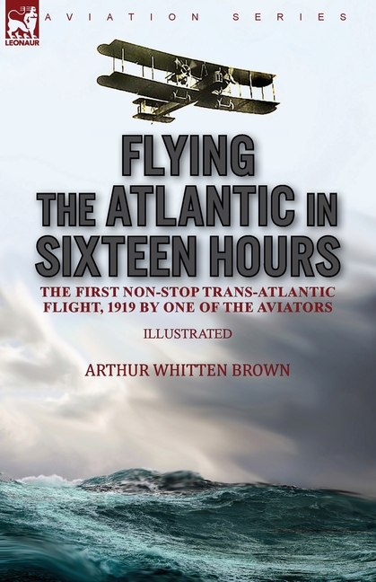 Flying the Atlantic in Sixteen Hours: the First Non-Stop Trans-Atlantic Flight, 1919 by One of the Aviators