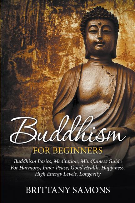 Buddhism For Beginners: Buddhism Basics, Meditation, Mindfulness Guide For Harmony, Inner Peace, Good Health, Happiness, High Energy Levels, Longevity