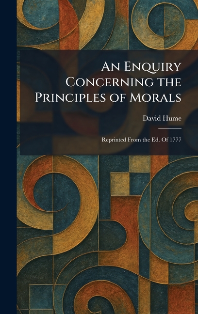 An Enquiry Concerning the Principles of Morals: Reprinted From the Ed. Of 1777