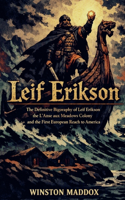 Leif Erikson: The Definitive Biography of Leif Erikson, the L'Anse aux Meadows Colony, and the First European Reach to America