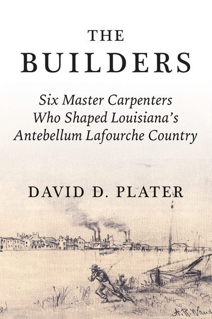 The Builders: Six Master Carpenters Who Shaped Louisiana's Antebellum Lafourche Country