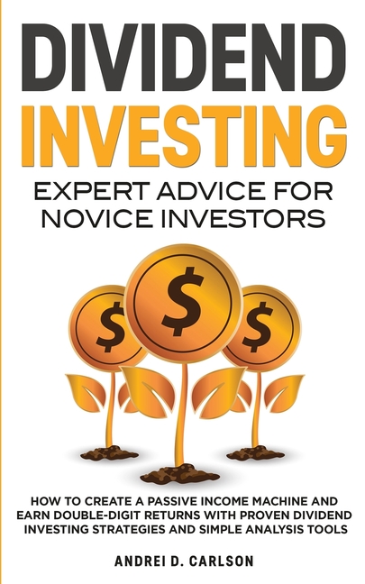 Dividend Investing: Expert Advice For Novice Investors: How To Create A Passive Income Machine And Earn Double-Digit Returns With Proven Dividend Inve