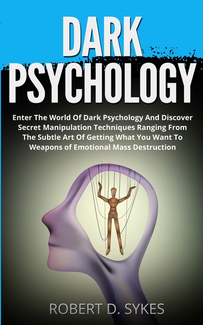 Dark Psychology: Enter The World Of Dark Psychology And Discover Secret Manipulation Techniques Ranging From The Subtle Art Of Getting What You Want T