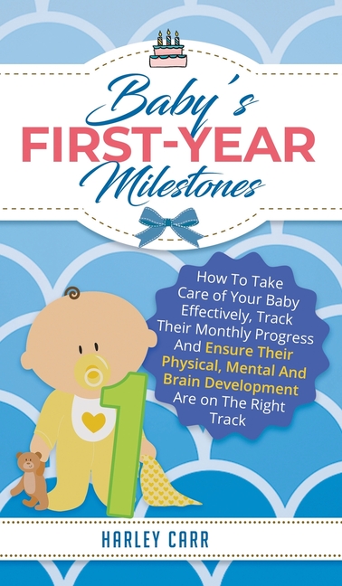 Baby's First-Year Milestones: How to Take Care of Your Baby Effectively, Track Their Monthly Progress and Ensure Their Physical, Mental and Brain Deve