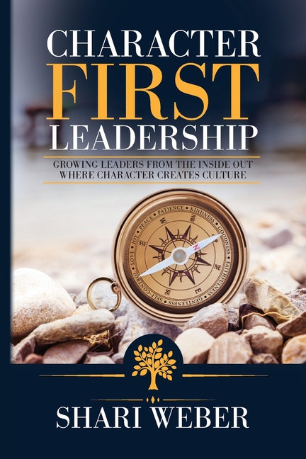 Character First Leadership: Growing Leaders From The Inside Out Where Character Creates Culture
