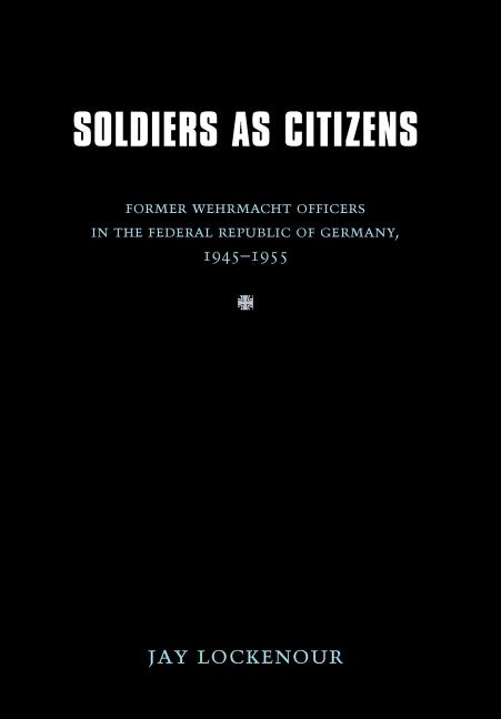 Soldiers as Citizens: Former Wehrmacht Officers in the Federal Republic of Germany, 1945-1955