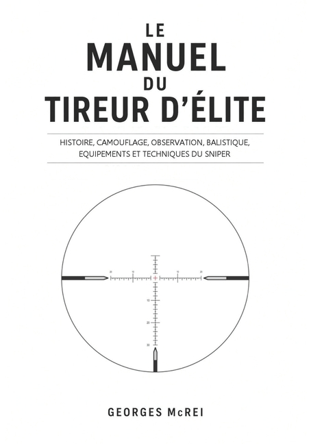 Le Manuel Du Tireur d'Élite: Histoire, camouflage, observation, balistique, équipements et techniques du Sniper