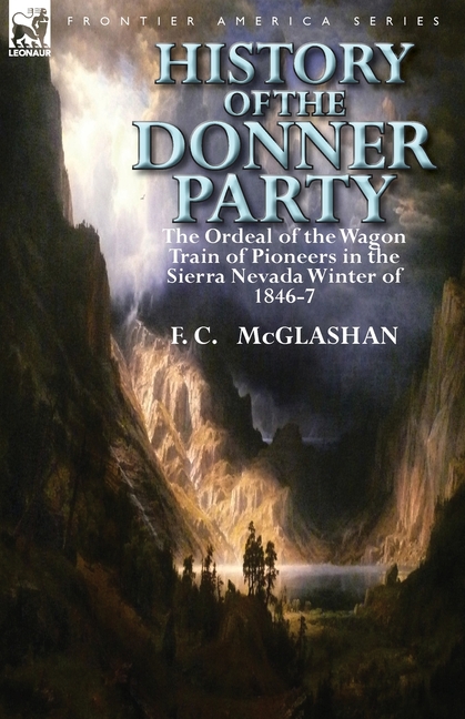 History of the Donner Party: The Ordeal of the Wagon Train of Pioneers in the Sierra Nevada Winter of 1846-7