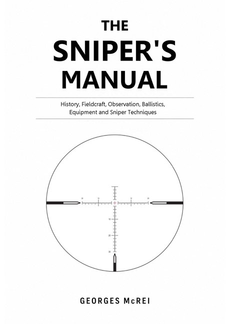 The Sniper's Manual: History, Fieldcraft, Observation, Ballistics, Equipment, and Sniper Techniques