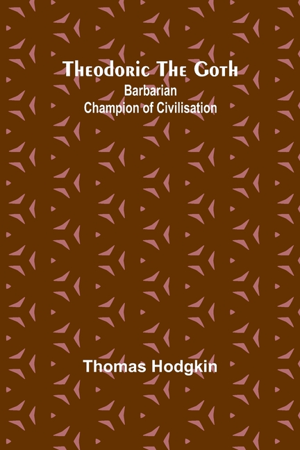 Theodoric the Goth: Barbarian Champion of Civilisation