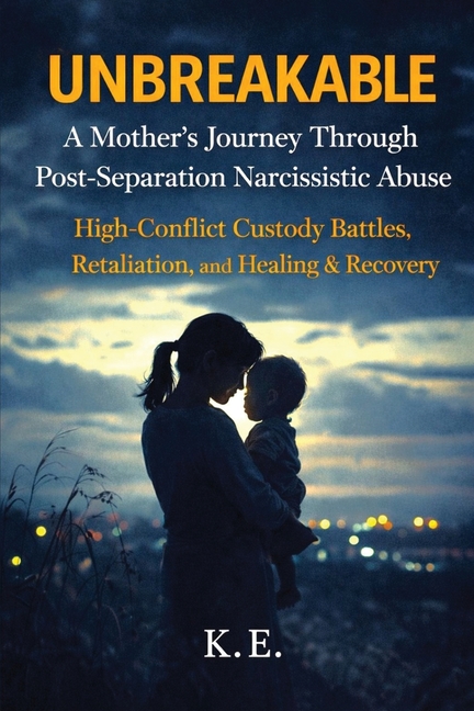 Unbreakable: A Mother's Journey Through Post-Separation Narcissistic Abuse: High-Conflict Custody Battles, Retaliation, and Healing & Recovery