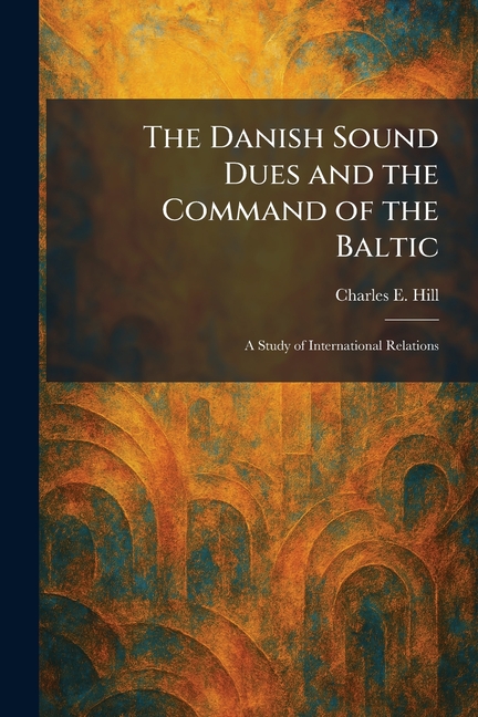 The Danish Sound Dues and the Command of the Baltic: A Study of International Relations