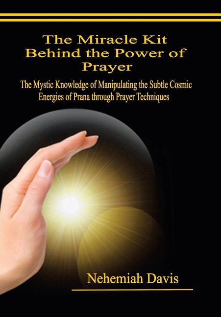 The Miracle Kit Behind the Power of Prayer: The Mystic Knowledge of Manipulating the Subtle Cosmic Energies of Prana through Prayer Techniques