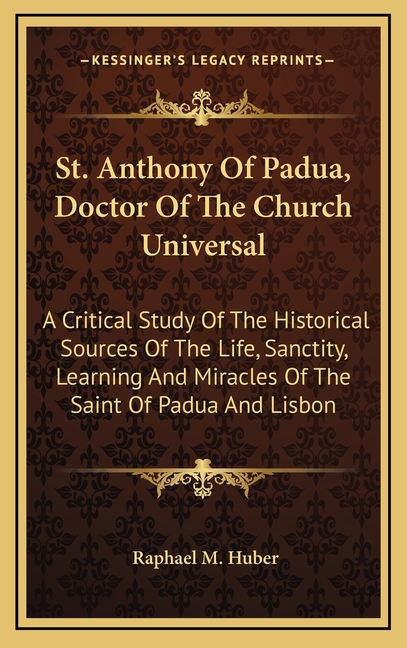 St. Anthony Of Padua, Doctor Of The Church Universal: A Critical Study Of The Historical Sources Of The Life, Sanctity, Learning And Miracles Of The S