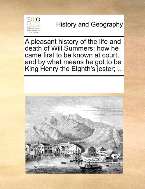 A Pleasant History of the Life and Death of Will Summers: How He Came First to Be Known at Court, and by What Means He Got to Be King Henry the Eighth