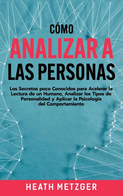 Cómo analizar a las personas: Los secretos poco conocidos para acelerar la lectura de un humano, analizar los tipos de personalidad y aplicar la psico