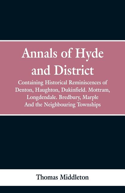 Annals of Hyde and District: Containing Historical Reminiscences of Denton, Haughton, Dukinfield. Mottram, Longdendale. Bredbury, Marple. And the N