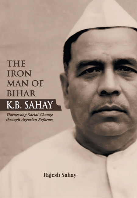 "The Iron Man of Bihar-K.B. Sahay (Harnessing Social Change through Agrarian Reforms)"