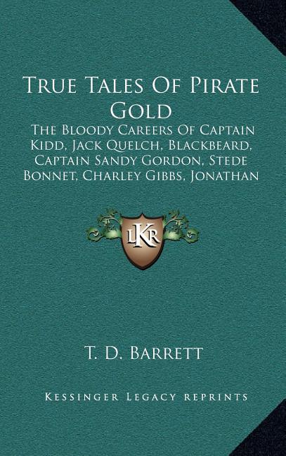 True Tales of Pirate Gold: The Bloody Careers of Captain Kidd, Jack Quelch, Blackbeard, Captain Sandy Gordon, Stede Bonnet, Charley Gibbs, Jonath