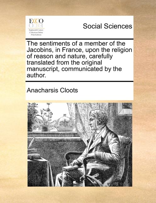 The Sentiments of a Member of the Jacobins, in France, Upon the Religion of Reason and Nature, Carefully Translated from the Original Manuscript, Comm