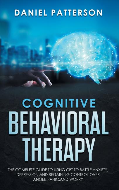 Cognitive Behavioral Therapy: The Complete Guide to Using CBT to Battle Anxiety, Depression and Regaining Control over Anger, Panic, and Worry.