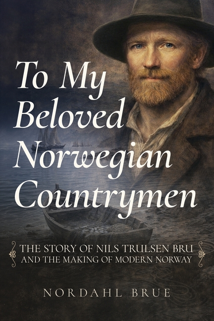 To My Beloved Norwegian Countrymen: The Story of Nils Trulsen Bru and the Making of Modern Norway