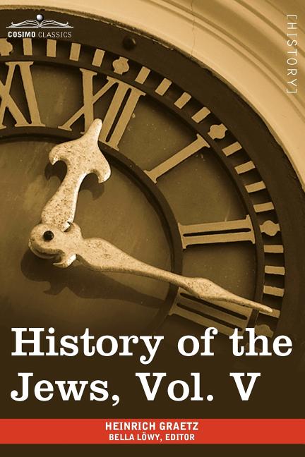History of the Jews, Vol. V (in Six Volumes): From the Chmielnicki Persecution of the Jews in Poland (1648 C.E.) to the Period of Emancipation in Cent
