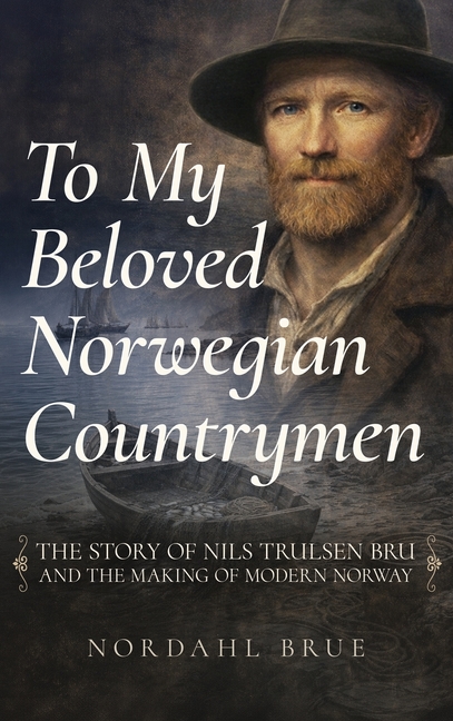 To My Beloved Norwegian Countrymen: The Story of Nils Trulsen Bru and the Making of Modern Norway