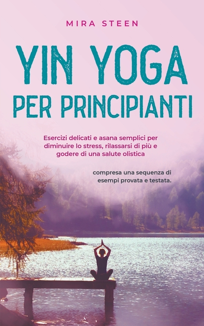 Yin Yoga per principianti Esercizi delicati e asana semplici per diminuire lo stress, rilassarsi di più e godere di una salute olistica - compresa una