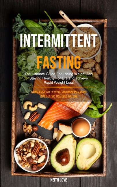 Intermittent Fasting: The Ultimate Guide For Losing Weight And Staying Healthy For Life And Achieve Rapid Weight Loss (Living A Healthy Lifestyle And